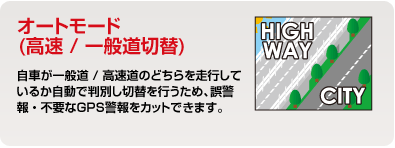 オートモード（高速／一般道切替）｜自車が一般道／高速道のどちらを走行しているか自動で判別し切替を行うため、誤警報・不要なGPS警報をカットできます。｜おまかせ機能（簡単設定機能）｜GPS設定：３段階（おまかせ１・おまかせ２・おまかせ３）無線設定（オールオフ・おまかせ１・おまかせ２・オールオン）